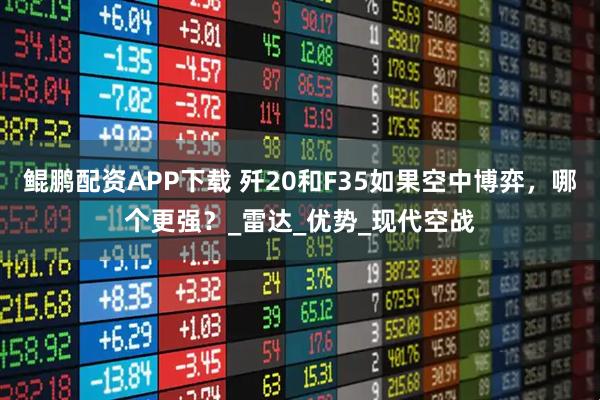 鲲鹏配资APP下载 歼20和F35如果空中博弈，哪个更强？_雷达_优势_现代空战