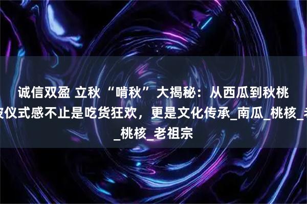 诚信双盈 立秋 “啃秋” 大揭秘：从西瓜到秋桃，这波仪式感不止是吃货狂欢，更是文化传承_南瓜_桃核_老祖宗