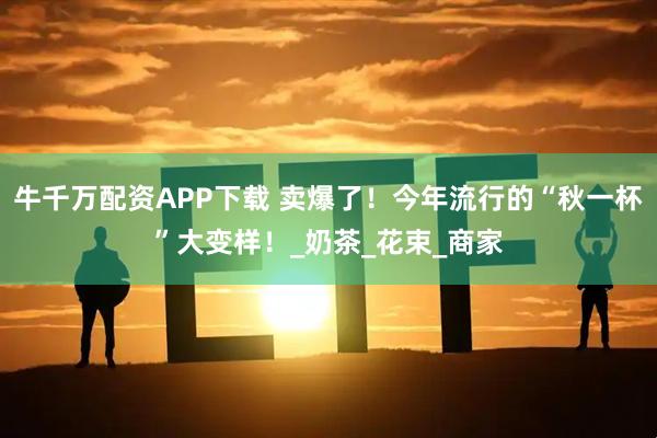 牛千万配资APP下载 卖爆了！今年流行的“秋一杯”大变样！_奶茶_花束_商家