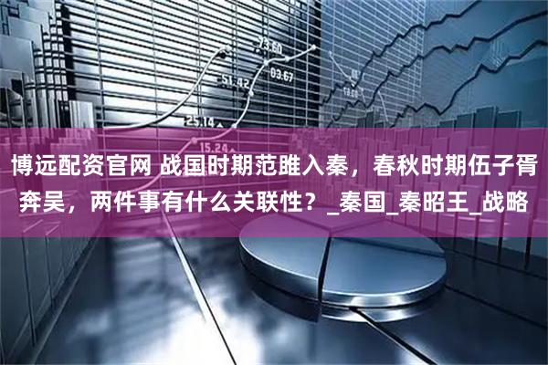博远配资官网 战国时期范雎入秦，春秋时期伍子胥奔吴，两件事有什么关联性？_秦国_秦昭王_战略