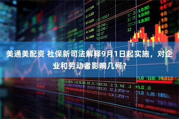 美通美配资 社保新司法解释9月1日起实施，对企业和劳动者影响几何？