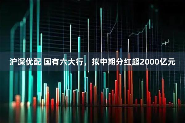 沪深优配 国有六大行，拟中期分红超2000亿元