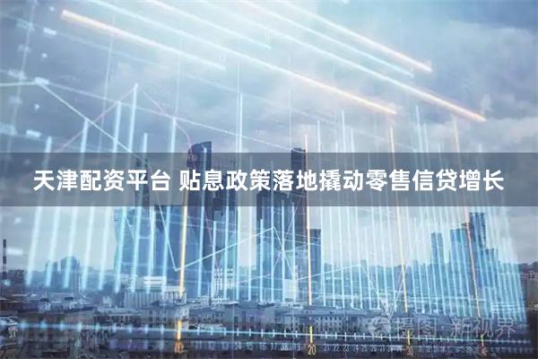 天津配资平台 贴息政策落地撬动零售信贷增长