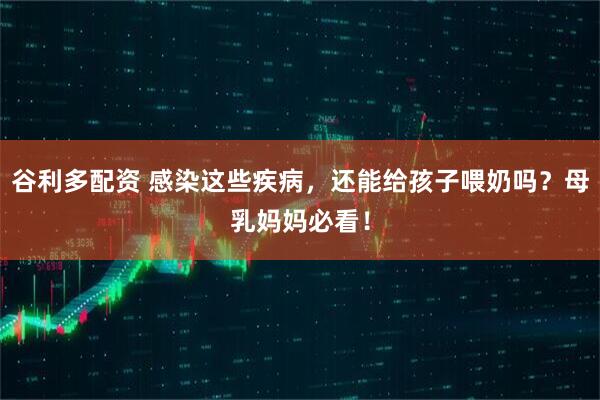 谷利多配资 感染这些疾病，还能给孩子喂奶吗？母乳妈妈必看！