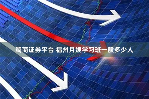 蜀商证券平台 福州月嫂学习班一般多少人