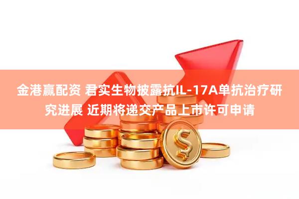 金港赢配资 君实生物披露抗IL-17A单抗治疗研究进展 近期将递交产品上市许可申请