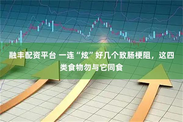 融丰配资平台 一连“炫”好几个致肠梗阻，这四类食物勿与它同食