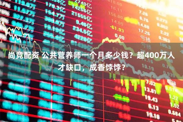 尚竞配资 公共营养师一个月多少钱？超400万人才缺口，成香饽饽？
