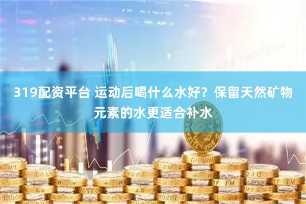 319配资平台 运动后喝什么水好？保留天然矿物元素的水更适合补水