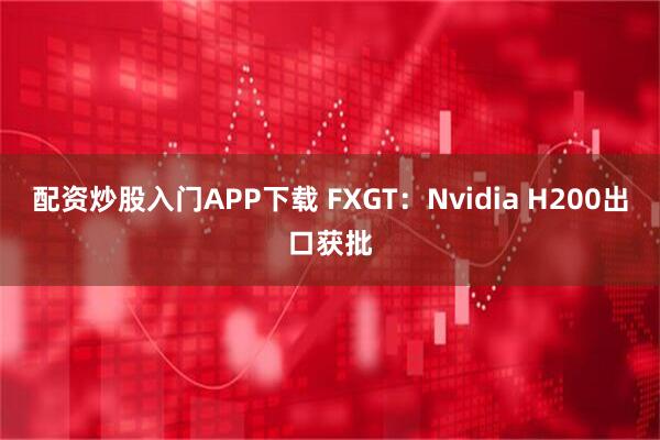 配资炒股入门APP下载 FXGT：Nvidia H200出口获批