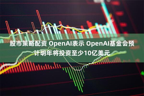股市策略配资 OpenAI表示 OpenAI基金会预计明年将投资至少10亿美元