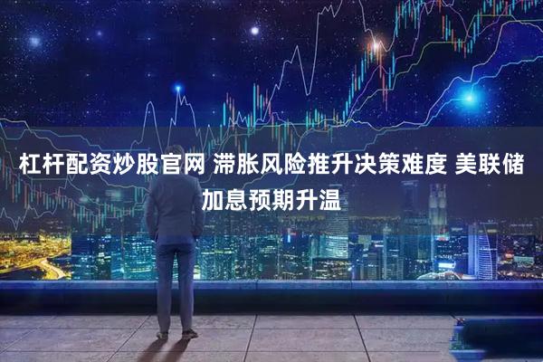 杠杆配资炒股官网 滞胀风险推升决策难度 美联储加息预期升温