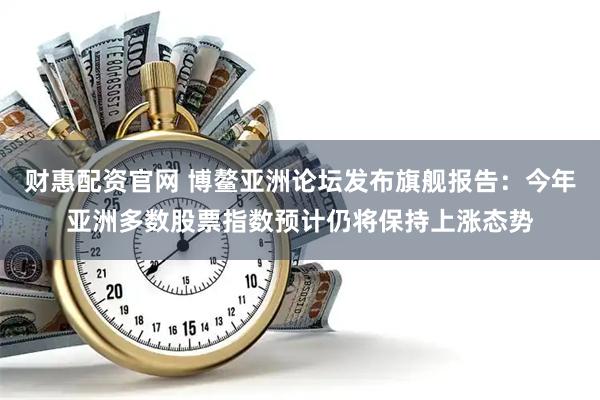 财惠配资官网 博鳌亚洲论坛发布旗舰报告：今年亚洲多数股票指数预计仍将保持上涨态势