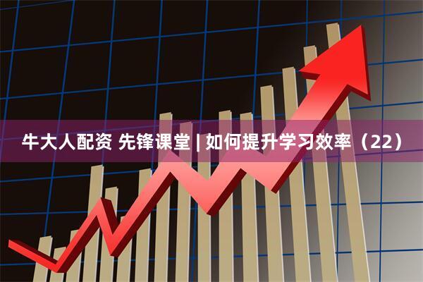 牛大人配资 先锋课堂 | 如何提升学习效率（22）